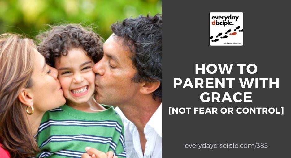 How To Parent With Grace Not Fear or Control